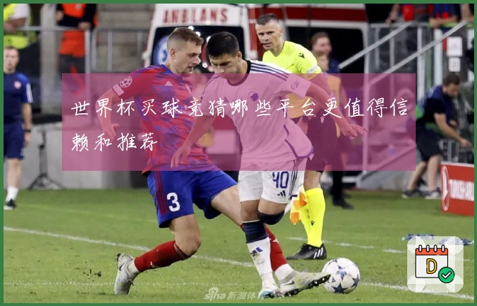 世界杯买球竞猜哪些平台更值得信赖和推荐